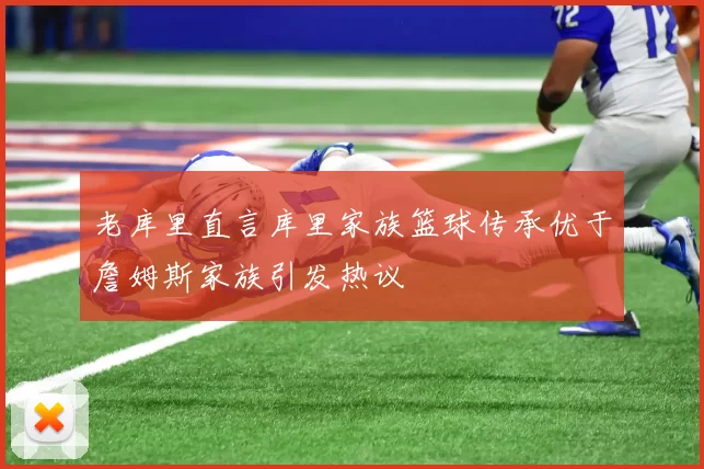 老库里直言库里家族篮球传承优于詹姆斯家族引发热议