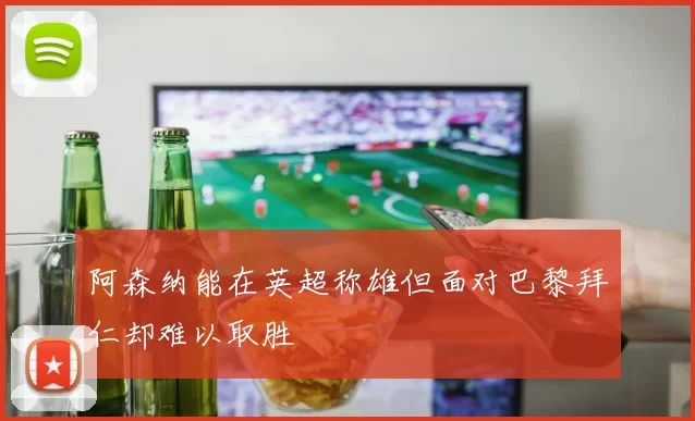 阿森纳能在英超称雄但面对巴黎拜仁却难以取胜