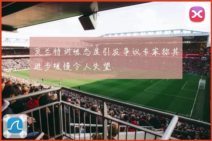 莫兰特训练态度引发争议专家称其进步缓慢令人失望