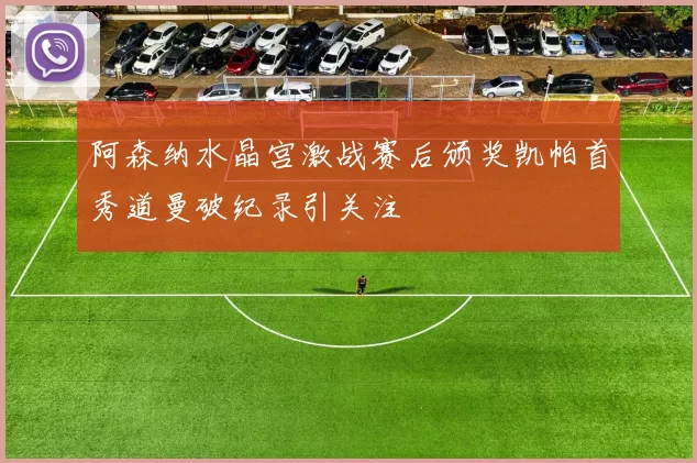 阿森纳水晶宫激战赛后颁奖凯帕首秀道曼破纪录引关注