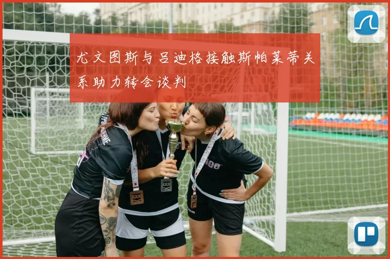 尤文图斯与吕迪格接触斯帕莱蒂关系助力转会谈判