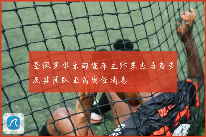 圣保罗俱乐部宣布主帅罗杰马查多及其团队正式离任消息