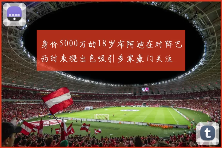 身价5000万的18岁布阿迪在对阵巴西时表现出色吸引多家豪门关注