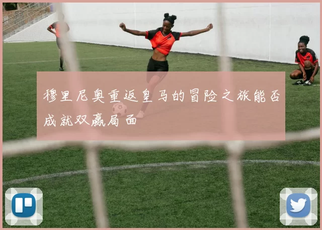穆里尼奥重返皇马的冒险之旅能否成就双赢局面