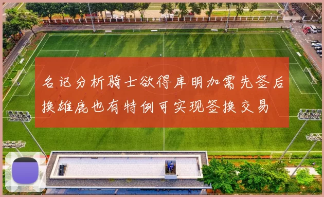 名记分析骑士欲得库明加需先签后换雄鹿也有特例可实现签换交易