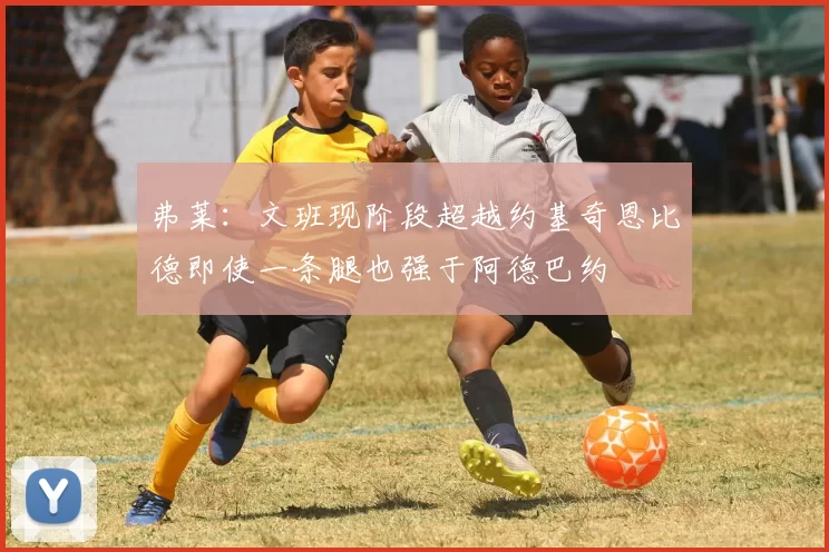 弗莱：文班现阶段超越约基奇恩比德即使一条腿也强于阿德巴约