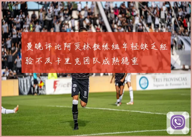 曼晚评论阿莫林教练组年轻缺乏经验不及卡里克团队成熟稳重