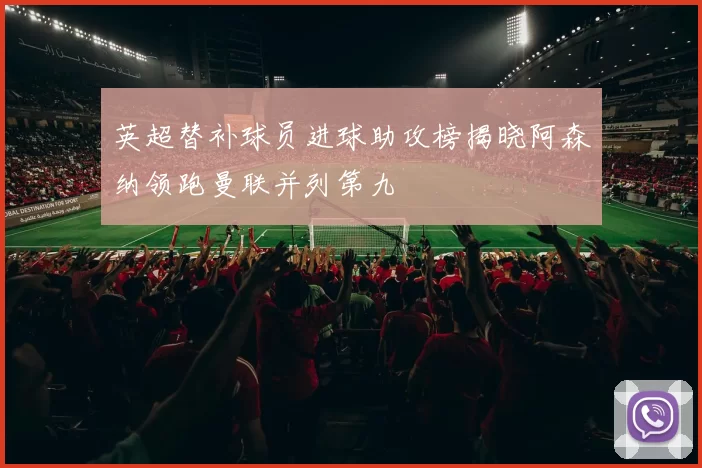 英超替补球员进球助攻榜揭晓阿森纳领跑曼联并列第九
