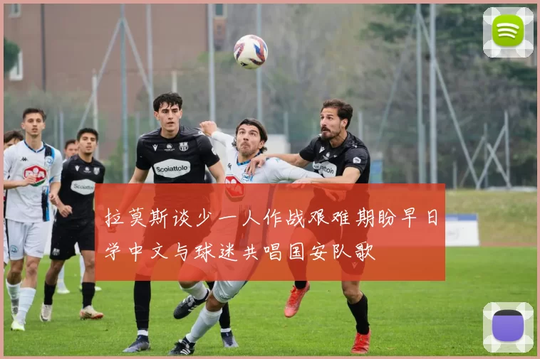 拉莫斯谈少一人作战艰难期盼早日学中文与球迷共唱国安队歌