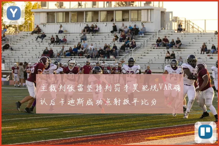 主裁判张雷坚持判罚李昊犯规VAR确认后卡迪斯成功点射扳平比分