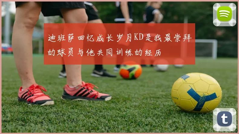 迪班萨回忆成长岁月KD是我最崇拜的球员与他共同训练的经历