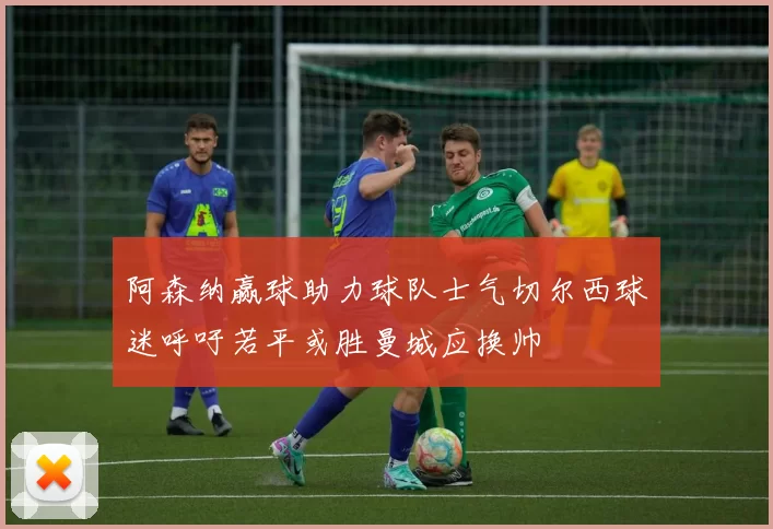 阿森纳赢球助力球队士气切尔西球迷呼吁若平或胜曼城应换帅