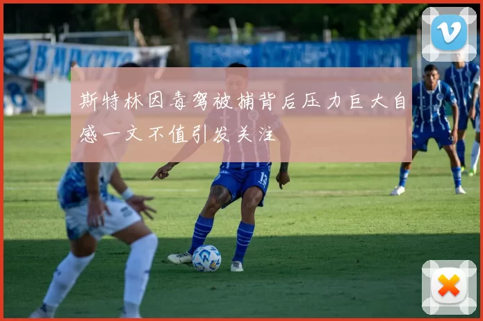 斯特林因毒驾被捕背后压力巨大自感一文不值引发关注