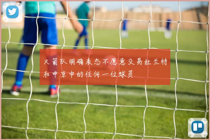 火箭队明确表态不愿意交易杜兰特和申京中的任何一位球员