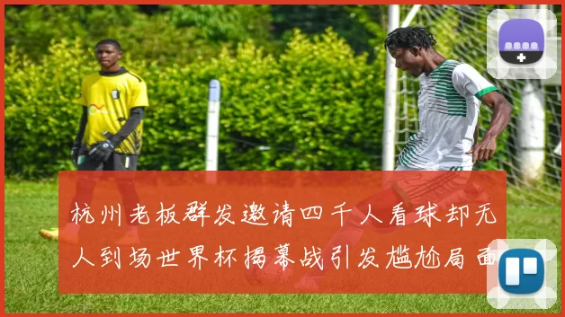 杭州老板群发邀请四千人看球却无人到场世界杯揭幕战引发尴尬局面