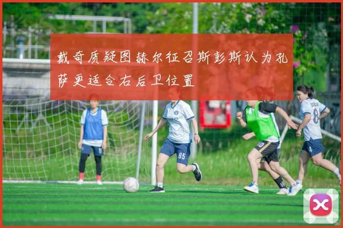 戴奇质疑图赫尔征召斯彭斯认为孔萨更适合右后卫位置