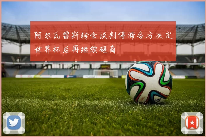 阿尔瓦雷斯转会谈判停滞各方决定世界杯后再继续磋商