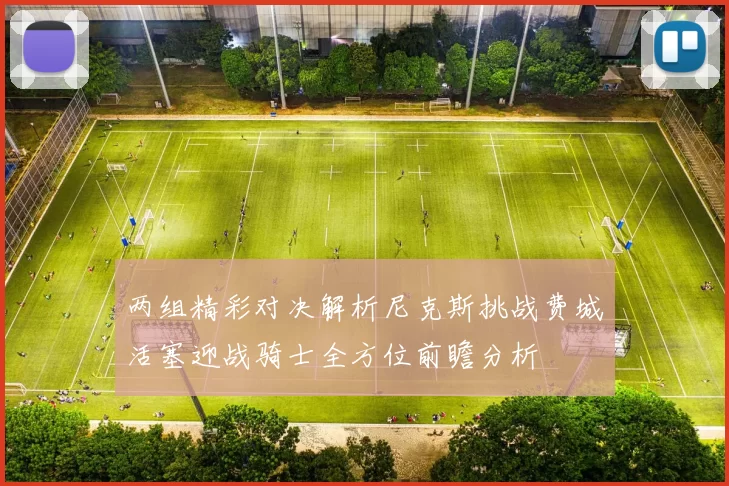 两组精彩对决解析尼克斯挑战费城活塞迎战骑士全方位前瞻分析