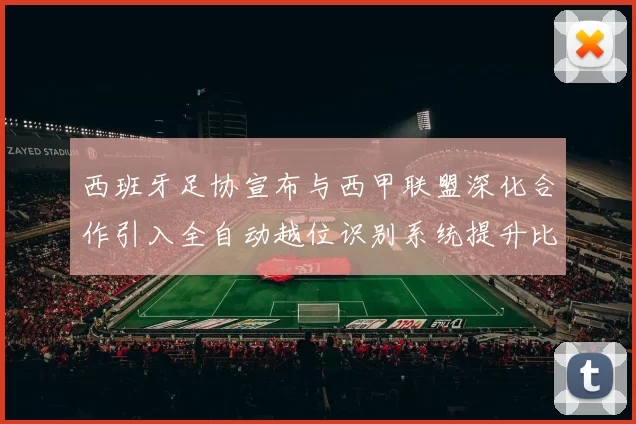 西班牙足协宣布与西甲联盟深化合作引入全自动越位识别系统提升比赛公正性